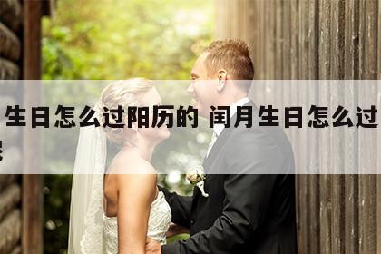 闰月生日怎么过阳历的 闰月生日怎么过阳历的呢