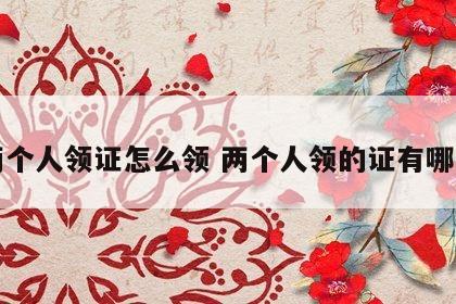 两个人领证怎么领 两个人领的证有哪些