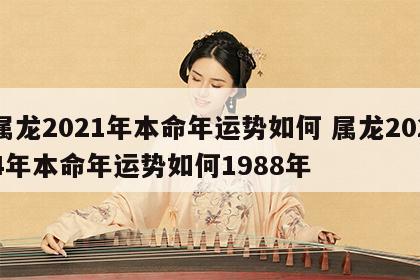 属龙2021年本命年运势如何 属龙2024年本命年运势如何1988年