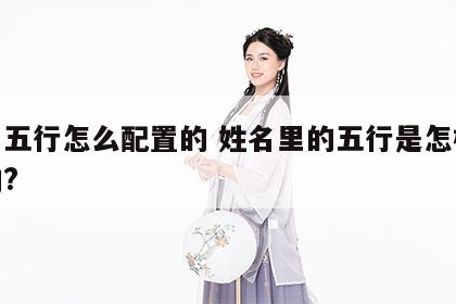姓名五行怎么配置的 姓名里的五行是怎样打分的?