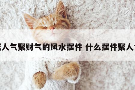 聚人气聚财气的风水摆件 什么摆件聚人气