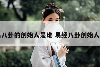 周易八卦的创始人是谁 易经八卦创始人是谁