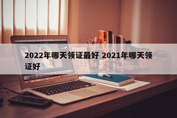 2022年哪天领证最好 2021年哪天领证好