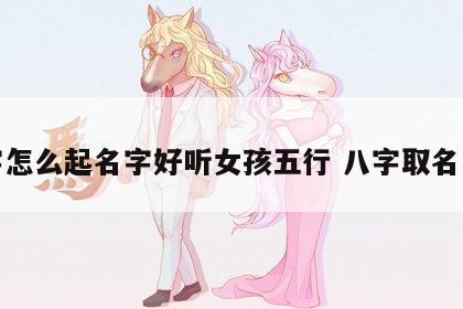 八字怎么起名字好听女孩五行 八字取名女孩
