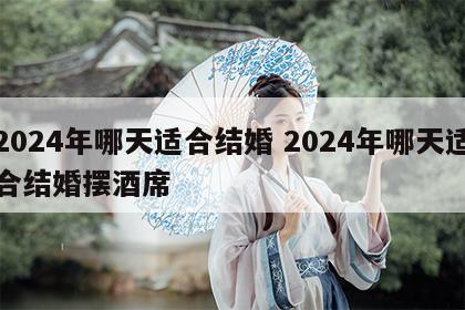2024年哪天适合结婚 2024年哪天适合结婚摆酒席