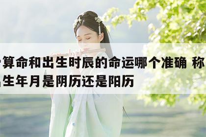 称骨算命和出生时辰的命运哪个准确 称骨算命出生年月是阴历还是阳历