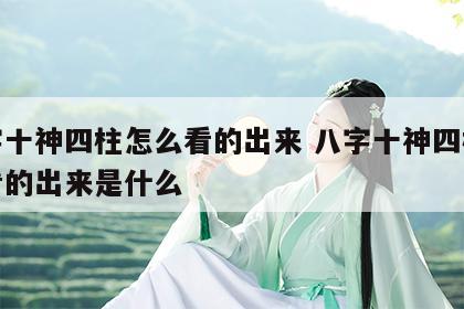 八字十神四柱怎么看的出来 八字十神四柱怎么看的出来是什么