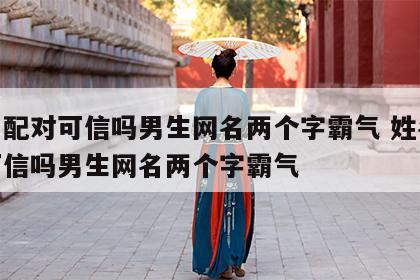 姓名配对可信吗男生网名两个字霸气 姓名配对可信吗男生网名两个字霸气