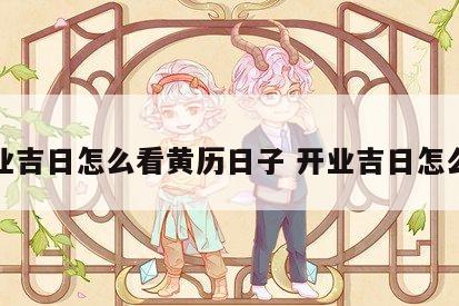开业吉日怎么看黄历日子 开业吉日怎么查