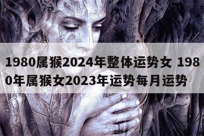 1980属猴2024年整体运势女 1980年属猴女2023年运势每月运势