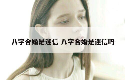 八字合婚是迷信 八字合婚是迷信吗