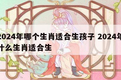 2024年哪个生肖适合生孩子 2024年什么生肖适合生