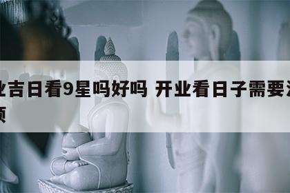 开业吉日看9星吗好吗 开业看日子需要注意事项