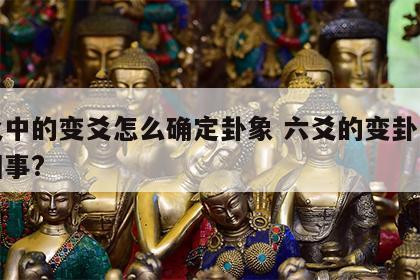 六爻中的变爻怎么确定卦象 六爻的变卦是怎么回事?