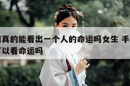 手相真的能看出一个人的命运吗女生 手相真的可以看命运吗