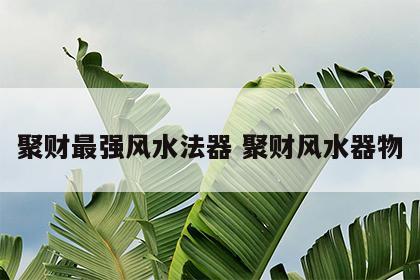 聚财最强风水法器 聚财风水器物