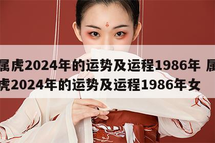 属虎2024年的运势及运程1986年 属虎2024年的运势及运程1986年女
