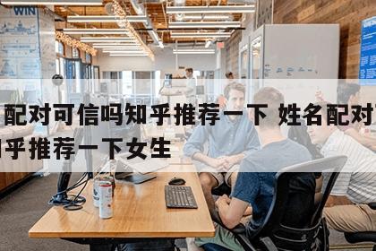 姓名配对可信吗知乎推荐一下 姓名配对可信吗知乎推荐一下女生