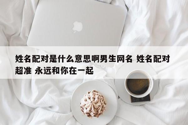 姓名配对是什么意思啊男生网名 姓名配对 超准 永远和你在一起