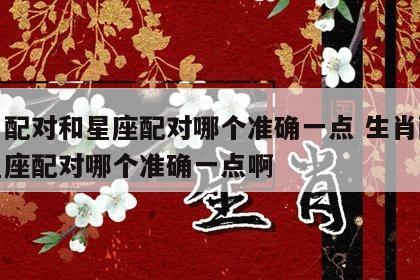 生肖配对和星座配对哪个准确一点 生肖配对和星座配对哪个准确一点啊