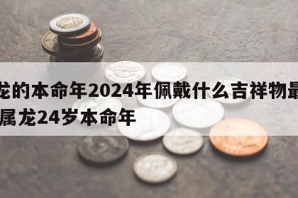 属龙的本命年2024年佩戴什么吉祥物最好运 属龙24岁本命年