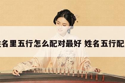 姓名里五行怎么配对最好 姓名五行配置