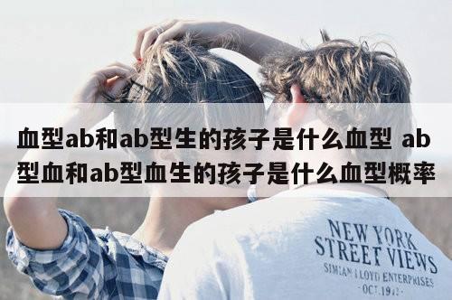 血型ab和ab型生的孩子是什么血型 ab型血和ab型血生的孩子是什么血型概率