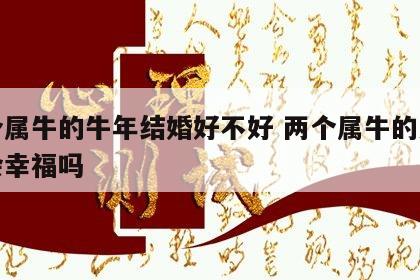 两个属牛的牛年结婚好不好 两个属牛的人结婚会幸福吗
