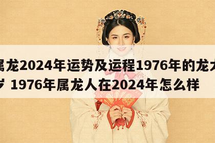 属龙2024年运势及运程1976年的龙太岁 1976年属龙人在2024年怎么样