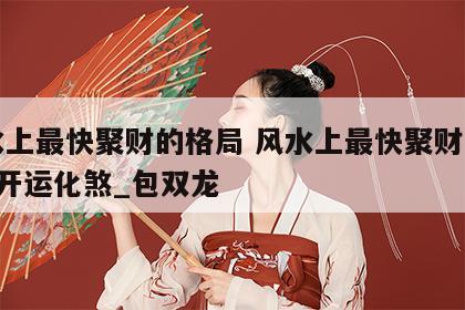 风水上最快聚财的格局 风水上最快聚财的方法_开运化煞_包双龙