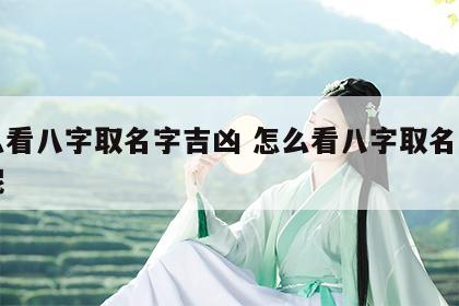 怎么看八字取名字吉凶 怎么看八字取名字吉凶呢
