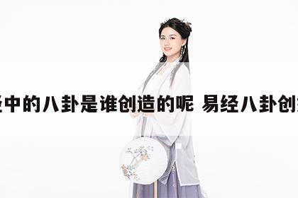 易经中的八卦是谁创造的呢 易经八卦创始人