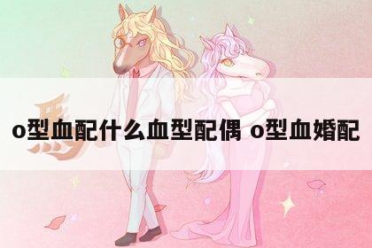o型血配什么血型配偶 o型血婚配