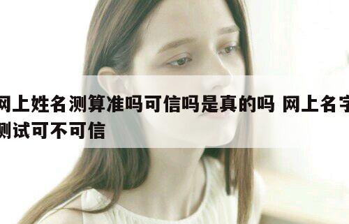 网上姓名测算准吗可信吗是真的吗 网上名字测试可不可信