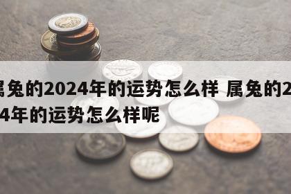 属兔的2024年的运势怎么样 属兔的2024年的运势怎么样呢