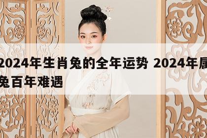 2024年生肖兔的全年运势 2024年属兔百年难遇