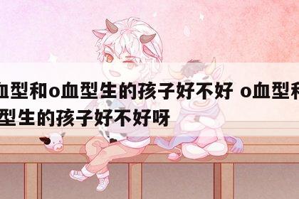 o血型和o血型生的孩子好不好 o血型和o血型生的孩子好不好呀