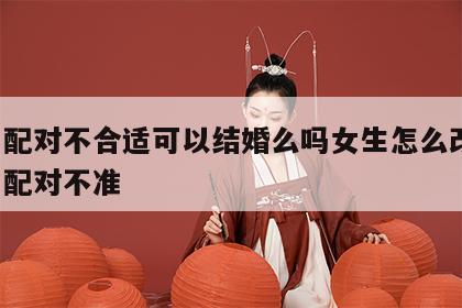 姓名配对不合适可以结婚么吗女生怎么改变 姓名配对不准