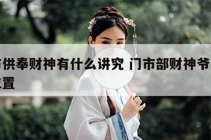 门市供奉财神有什么讲究 门市部财神爷的供放位置