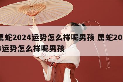 属蛇2024运势怎么样呢男孩 属蛇2024运势怎么样呢男孩