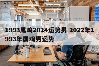 1993属鸡2024运势男 2022年1993年属鸡男运势