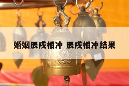 婚姻辰戌相冲 辰戌相冲结果
