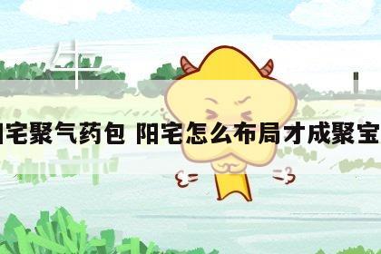 阳宅聚气药包 阳宅怎么布局才成聚宝盆
