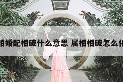属相婚配相破什么意思 属相相破怎么化解