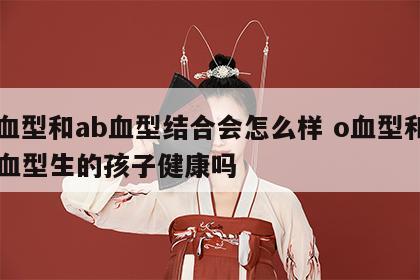 o血型和ab血型结合会怎么样 o血型和ab血型生的孩子健康吗