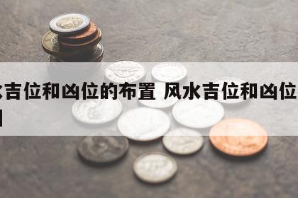风水吉位和凶位的布置 风水吉位和凶位的布置图