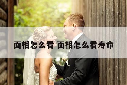 面相怎么看 面相怎么看寿命