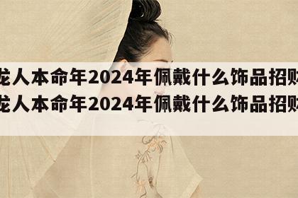 属龙人本命年2024年佩戴什么饰品招财 属龙人本命年2024年佩戴什么饰品招财最好