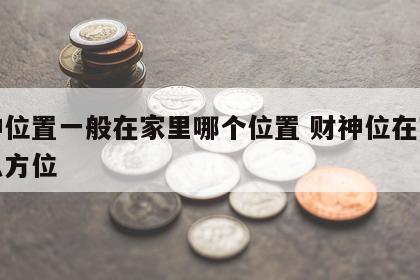 财神位置一般在家里哪个位置 财神位在家的什么方位