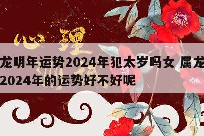 属龙明年运势2024年犯太岁吗女 属龙的在2024年的运势好不好呢